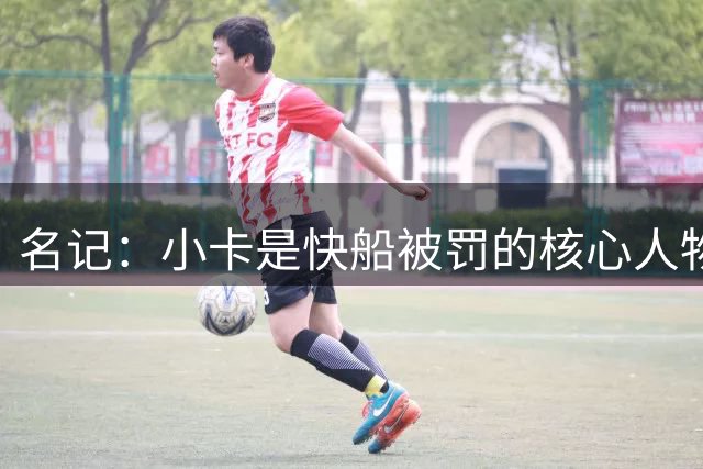 名记：小卡是快船被罚的核心人物却坚持撇清关系 这令人感到遗憾